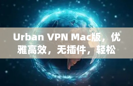 Urban VPN Mac版，优雅高效，无插件，轻松连接 anywhere