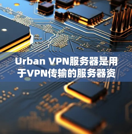 Urban VPN服务器是用于VPN传输的服务器资源，通常指的是基于互联网的服务器。这些服务器提供了一种安全的网络连接方式，允许用户在没有物理连接的情况下，通过互联网进行数据传输