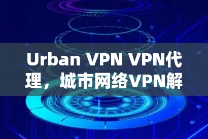 Urban VPN VPN代理，城市网络VPN解决方案