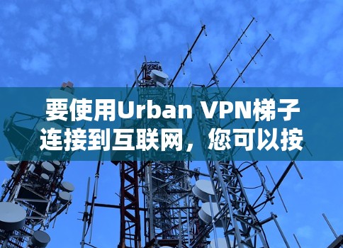 要使用Urban VPN梯子连接到互联网，您可以按照以下步骤进行