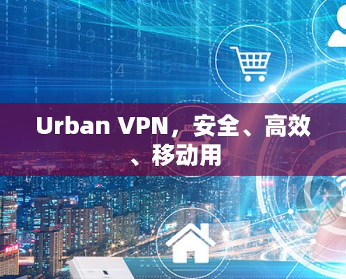 Urban VPN，安全、高效、移动用