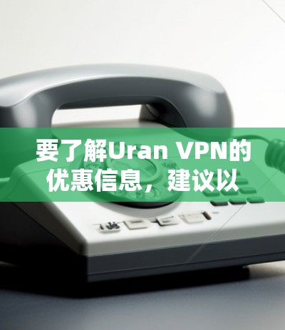 要了解Uran VPN的优惠信息,建议以下步骤 要了解Uran VPN的优惠信息,建议以下步骤