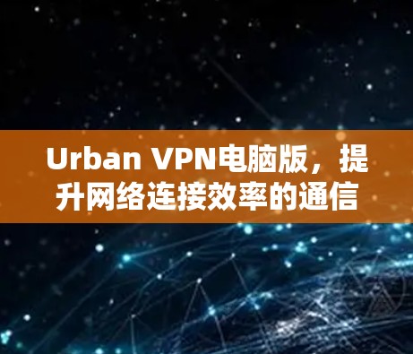 Urban VPN电脑版，提升网络连接效率的通信工程师必备工具
