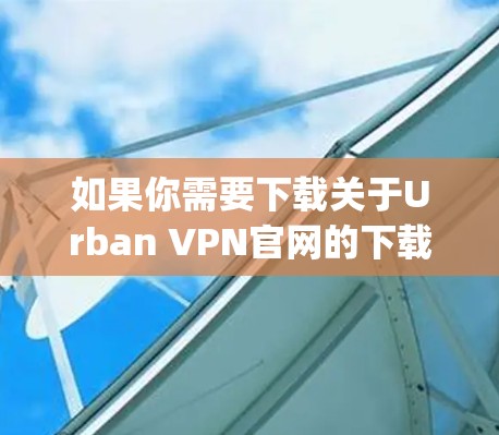 如果你需要下载关于Urban VPN官网的下载链接，建议避免点击任何链接，尤其是那些看起来不明确或链接有问题的。因为这些链接可能包含病毒或恶意代码，downloading them可能对您造成风险