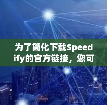 为了简化下载Speedify的官方链接，您可以按照以下步骤操作