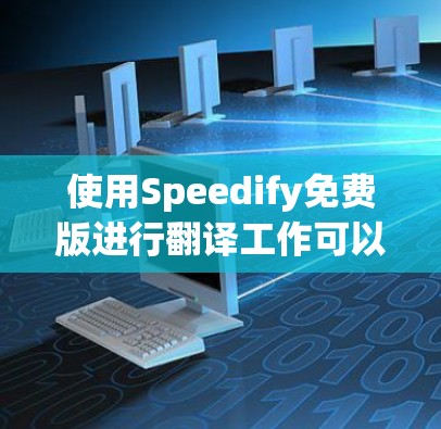 使用Speedify免费版进行翻译工作可以通过以下步骤完成