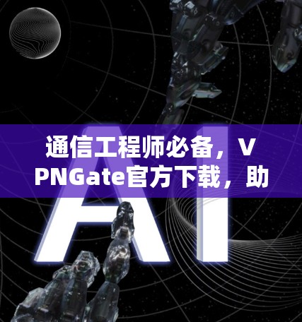通信工程师必备，VPNGate官方下载，助力高效通信