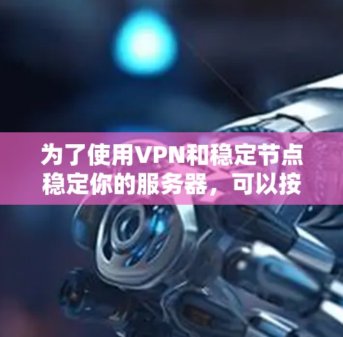 为了使用VPN和稳定节点稳定你的服务器，可以按照以下步骤进行