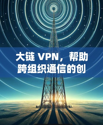 大链 VPN，帮助跨组织通信的创新解决方案