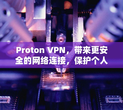 Proton VPN，带来更安全的网络连接，保护个人隐私