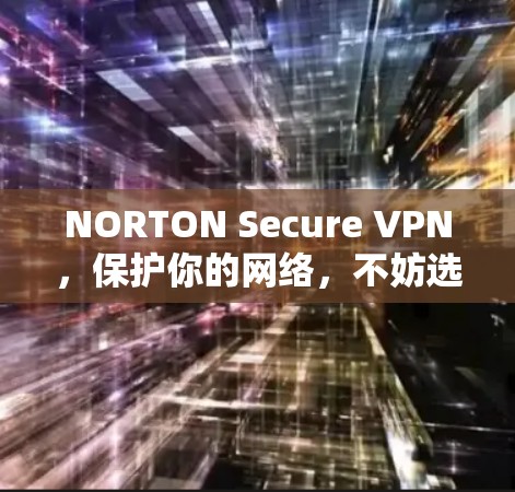NORTON Secure VPN，保护你的网络，不妨选择！