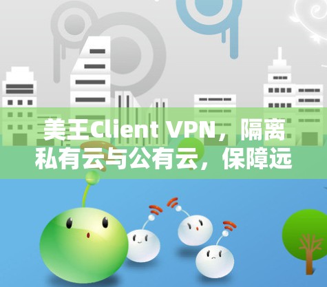 美王Client VPN，隔离私有云与公有云，保障远程办公数据安全