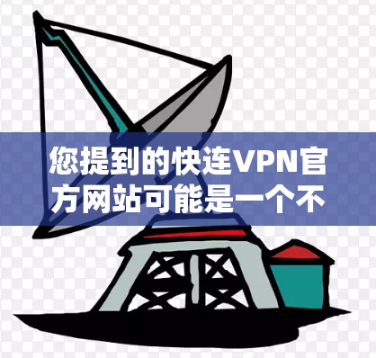 您提到的快连VPN官方网站可能是一个不太常见的域名，具体情况取决于您是否真的要访问该网站。为了帮助您找到正确的信息，我需要先了解您是否指的是快连VPN（Fastlane VPN）或其他类似域名的网站