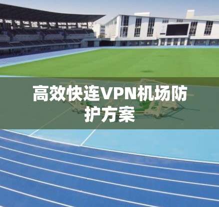 高效快连VPN机场防护方案