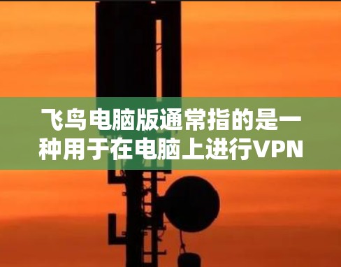 飞鸟电脑版通常指的是一种用于在电脑上进行VPN操作的软件。以下是一些关于飞鸟电脑版的常见问题和解决方法 飞鸟电脑版通常指的是一种用于在电脑上进行VPN操作的软件。以下是一些关于飞鸟电脑版的常见问题和解决方法