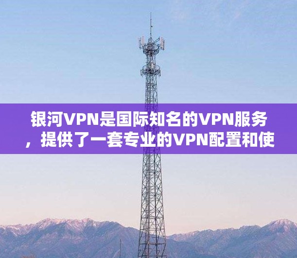 银河VPN是国际知名的VPN服务,提供了一套专业的VPN配置和使用指南,帮助用户轻松访问全球的互联网。以下是银河VPN的详细介绍和使用步骤 银河VPN是国际知名的VPN服务,提供了一套专业的VPN配置和使用指南,帮助用户轻松访问全球的互联网。以下是银河VPN的详细介绍和使用步骤