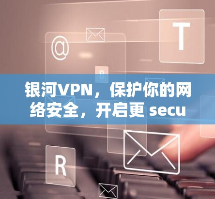 银河VPN,保护你的网络安全,开启更 secure 的未来 银河VPN,保护你的网络安全,开启更 secure 的未来