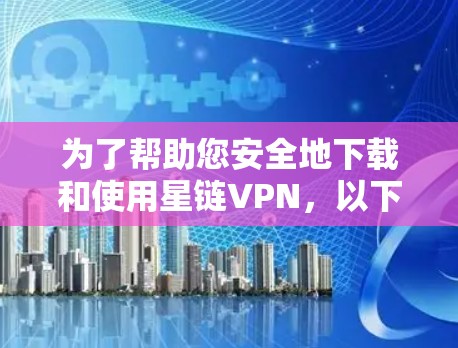 为了帮助您安全地下载和使用星链VPN，以下是一步步的指南