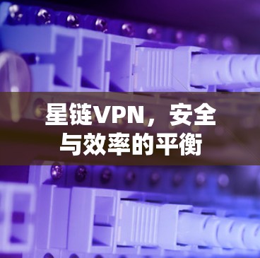 星链VPN，安全与效率的平衡