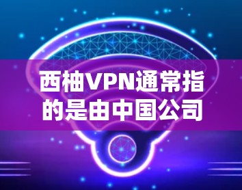 西柚VPN通常指的是由中国公司开发的VPN服务,例如腾讯、阿里云和华为公司。以下是一些最新的版本信息 西柚VPN通常指的是由中国公司开发的VPN服务,例如腾讯、阿里云和华为公司。以下是一些最新的版本信息