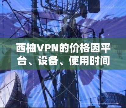 西柚VPN的价格因平台、设备、使用时间和网络情况而异，可能包括