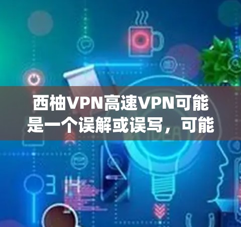 西柚VPN高速VPN可能是一个误解或误写，可能是Butterfly Protocol VPN（西柚VPN）或其他VPN服务的名称。西柚作为一个颜色或符号，可能与该服务中的某个组件或开发无关