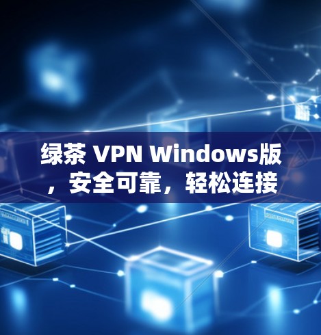 绿茶 VPN Windows版，安全可靠，轻松连接