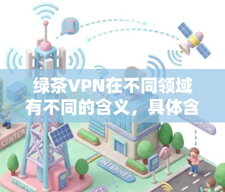 绿茶VPN在不同领域有不同的含义，具体含义取决于领域