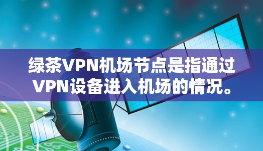 绿茶VPN机场节点是指通过VPN设备进入机场的情况。以下是关于绿茶VPN机场节点的详细信息