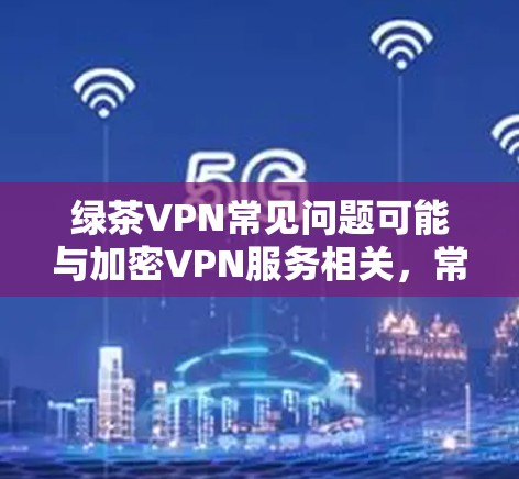 绿茶VPN常见问题可能与加密VPN服务相关，常见的问题包括以下几点
