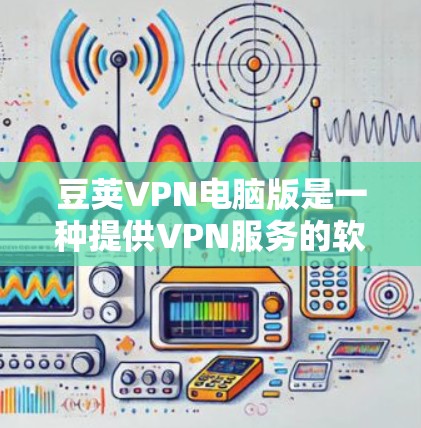 豆荚VPN电脑版是一种提供VPN服务的软件，支持在电脑上访问互联网。以下是关于豆荚VPN电脑版的一些关键信息
