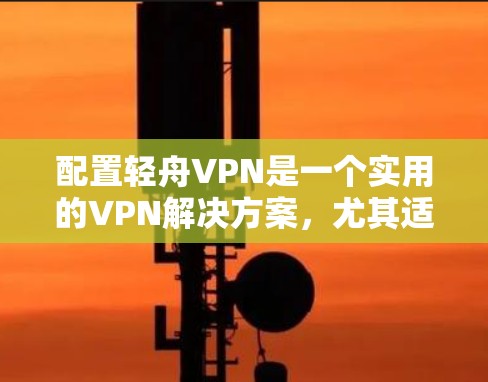 配置轻舟VPN是一个实用的VPN解决方案,尤其适合普通用户。以下是一步步的配置教程 配置轻舟VPN是一个实用的VPN解决方案,尤其适合普通用户。以下是一步步的配置教程