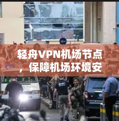 轻舟VPN机场节点,保障机场环境安全的通信技术 轻舟VPN机场节点,保障机场环境安全的通信技术