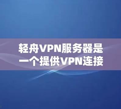 轻舟VPN服务器是一个提供VPN连接的网络服务，支持多设备和多设备访问。以下是关于轻舟VPN服务器的详细信息