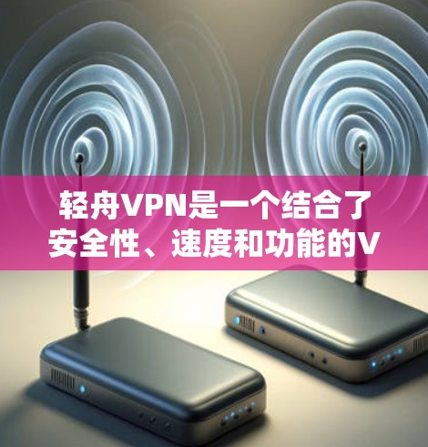轻舟VPN是一个结合了安全性、速度和功能的VPN软件，适合对网络环境要求较高的用户。以下是对轻舟VPN的详细总结