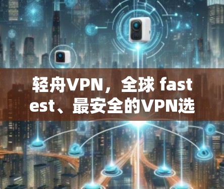 轻舟VPN，全球 fastest、最安全的VPN选择