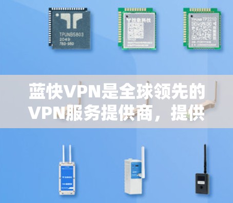 蓝快VPN是全球领先的VPN服务提供商，提供多种VPN解决方案，包括免费的试用版和订阅服务。为了下载蓝快VPN的资料，建议按照以下步骤进行