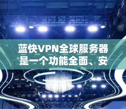 蓝快VPN全球服务器是一个功能全面、安全可靠的VPN服务，具有以下主要特点