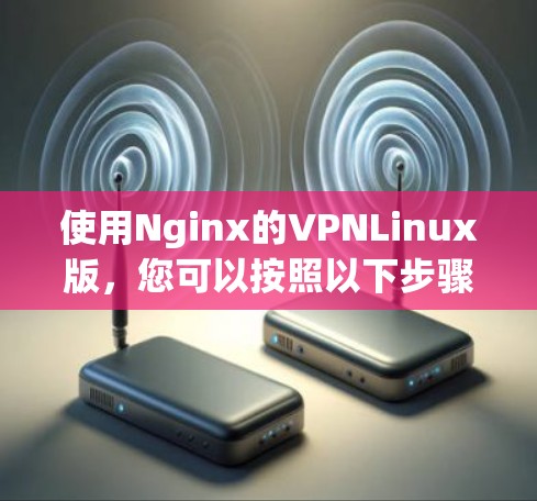 使用Nginx的VPNLinux版，您可以按照以下步骤进行操作