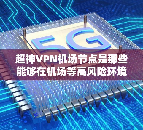 超神VPN机场节点是那些能够在机场等高风险环境提供强大加密、高安全性服务的VPN平台。以下是关于超神VPN机场节点的详细信息