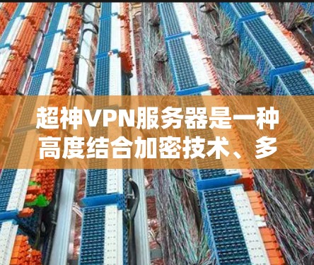 超神VPN服务器是一种高度结合加密技术、多层功能和高性能设计的网络基础设施，旨在提供安全、高效和全面的VPN服务。以下是其主要特点和相关信息