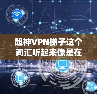 超神VPN梯子这个词汇听起来像是在描述一种极强的VPN技术或系统，可能涉及以下几个方面