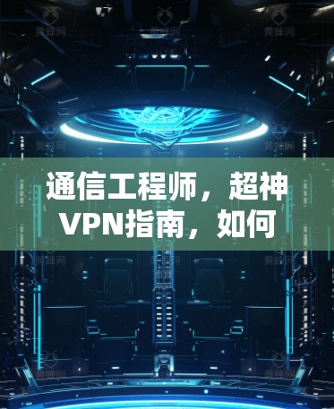 通信工程师，超神VPN指南，如何在安全的数字世界中享受真实连接
