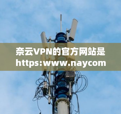 奈云VPN的官方网站是https:www.naycomVPN.com。以下是对该网站的详细介绍