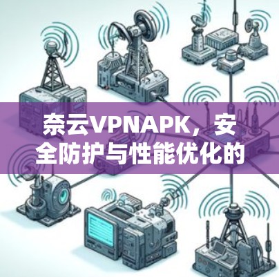 奈云VPNAPK，安全防护与性能优化的关键工具