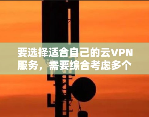 要选择适合自己的云VPN服务，需要综合考虑多个因素，包括功能、安全性、价格、设置复杂性以及用户评价。以下是一些步骤性的建议