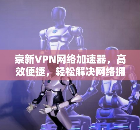 崇新VPN网络加速器,高效便捷,轻松解决网络拥堵 崇新VPN网络加速器,高效便捷,轻松解决网络拥堵