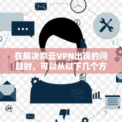 在解决奈云VPN出现的问题时,可以从以下几个方面进行排查和处理 在解决奈云VPN出现的问题时,可以从以下几个方面进行排查和处理