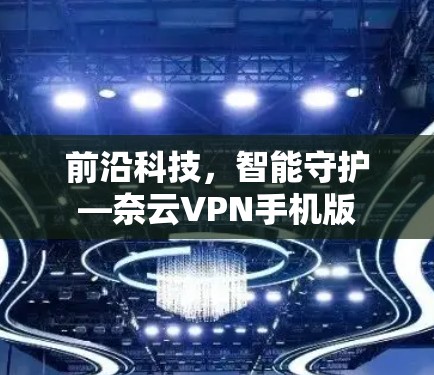 前沿科技,智能守护—奈云VPN手机版 前沿科技,智能守护—奈云VPN手机版