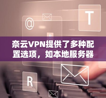 奈云VPN提供了多种配置选项，如本地服务器和云服务器，这些选项会影响网络的稳定性。以下是对奈云VPN配置选项的详细说明